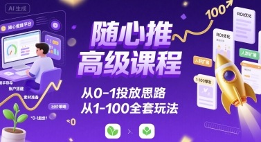 随心推高级课程，从0-1投放思路，也有从1-100的全套玩法-湘创网