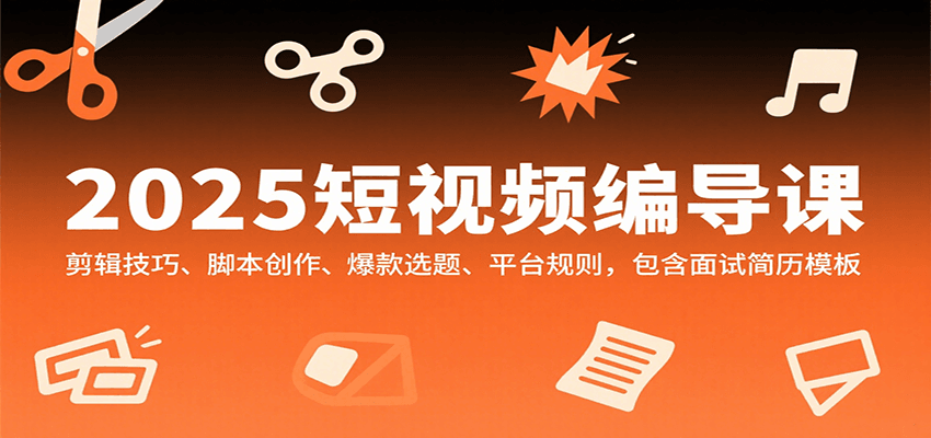 2025短视频编导课，剪辑技巧、脚本创作、爆款选题、平台规则，包含面试简历模板-湘创网