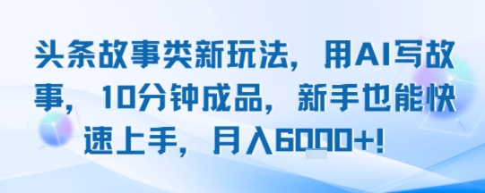 头条故事类新玩法，用AI写故事，10分钟成品，新手也能快速上手，月入6k+-湘创网