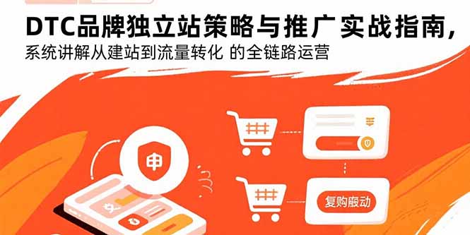 （15818期）DTC品牌独立站策略与推广实战指南，系统讲解从建站到流量转化的全链路运营-湘创网
