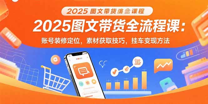 （15716期）2025图文带货全流程课：账号装修定位，素材获取技巧，挂车变现方法-湘创网
