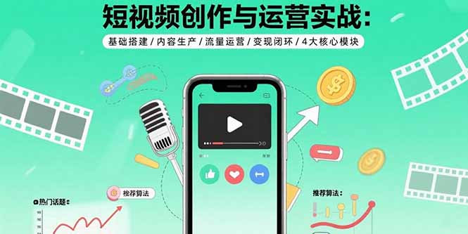 （15819期）短视频创作与运营实战：基础搭建/内容生产/流量运营/变现闭环/4大核心模块-湘创网