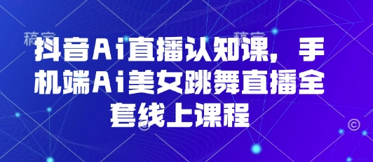 抖音Ai直播认知课，手机端Ai美女跳舞直播全套线上课程-湘创网