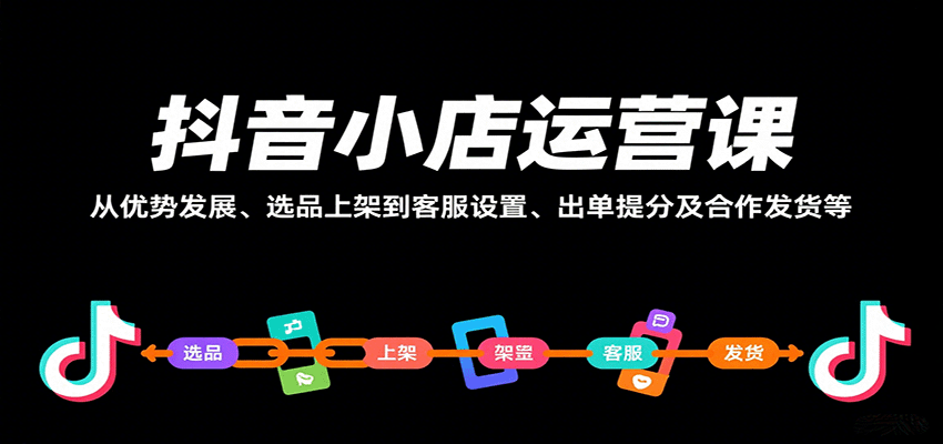 抖音小店运营课，从优势发展、选品上架到客服设置、出单提分及合作发货等-湘创网