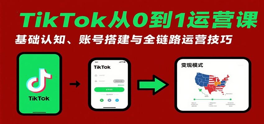 TikTok从0到1运营课：基础认知、账号搭建与全链路运营技巧-湘创网