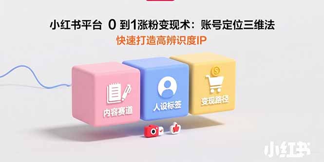 （15656期）小红书平台0到1涨粉变现术：账号定位三维法，快速打造高辨识度IP-湘创网