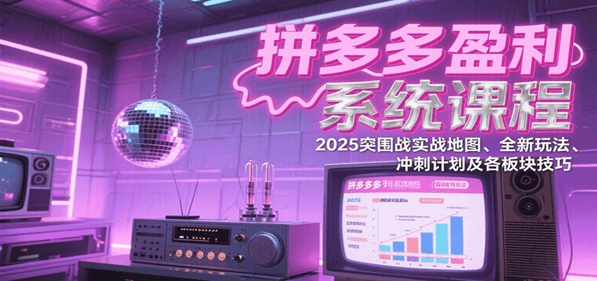 拼多多盈利系统课：2025突围战实战地图、全新玩法、冲刺计划及各板块技巧（更新8月）-湘创网