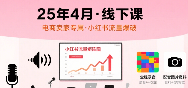 小红书25年4月线下课程，电商卖家小红书流量课，录音+图片-湘创网