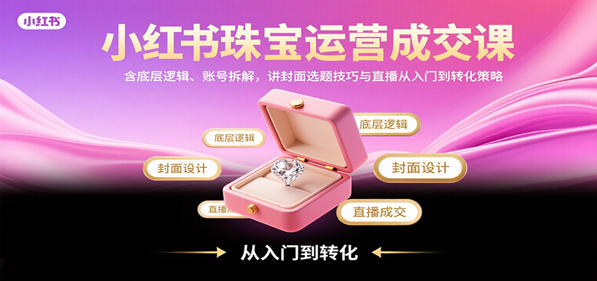 小红书珠宝运营成交课：含底层逻辑、账号拆解，讲封面选题技巧与直播从入门到转化策略-湘创网