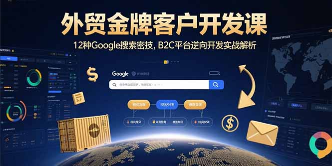 （15724期）外贸金牌客户开发课，12种Google搜索密技，B2C平台逆向开发实战解析-湘创网