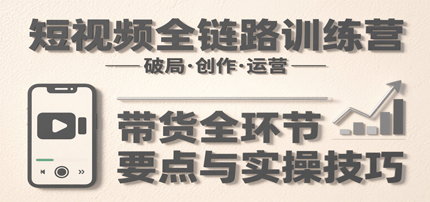 短视频全链路训练营：含破局、创作、运营、带货等多方面，详解各环节要点与实操技巧-湘创网