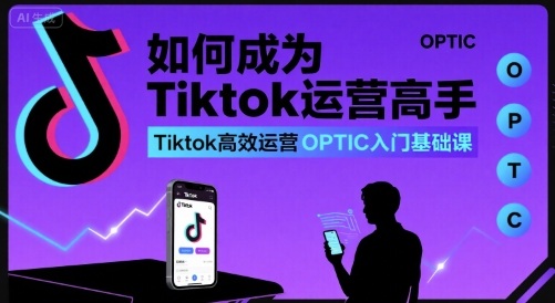 如何成为Tiktok运营高手，Tiktok高效运营OPTIC入门基础课-湘创网