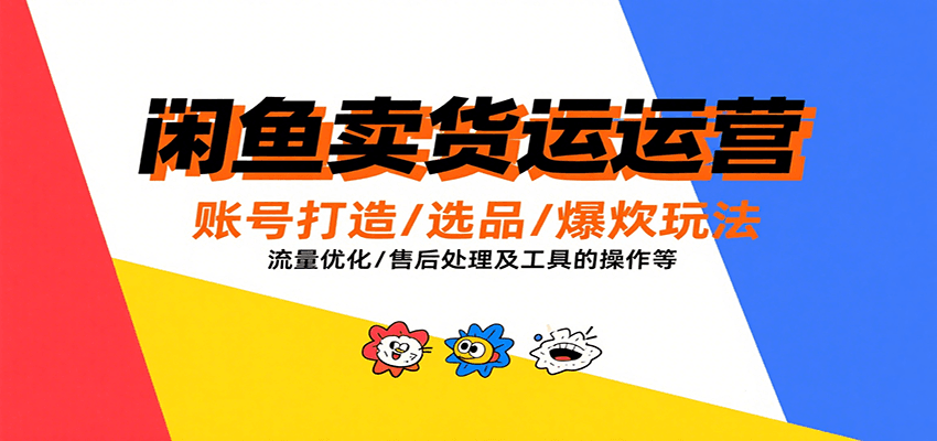 闲鱼卖货运营，账号打造/选品/爆款玩法/流量优化/售后处理及工具实操等-湘创网