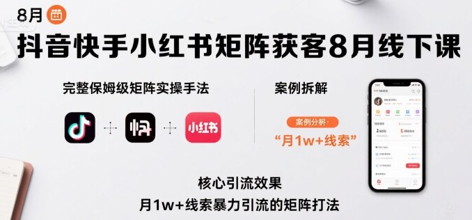 抖音快手小红书矩阵获客8月线下课，完整保姆级矩阵实操手法与案例拆解，月1w+线索暴力引流的矩阵打法-湘创网
