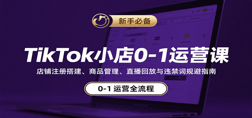 TikTok小店0-1运营课：店铺注册搭建、商品管理、直播回放与违禁词规避指南-湘创网