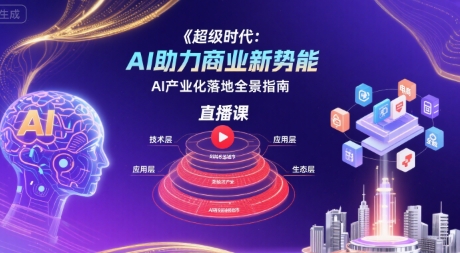 超级时代：AI助力商业新势能直播课，AI产业化落地全景指南-湘创网