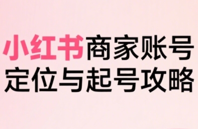 小红书电商全链路实战从定位到爆单，系统拆解小红书商家起号全流程-湘创网