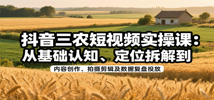抖音三农短视频实操课：从基础认知、定位拆解到内容创作、拍摄剪辑及数据复盘投放-湘创网
