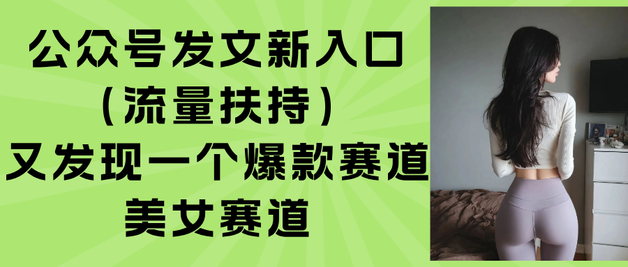 （15781期）公众号发文新入口（流量扶持），又发现一个爆款赛道：美女赛道-湘创网