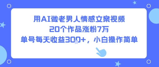 用AI做老男人情感文案视频，20个作品涨粉7W，单号每天收益3张+，小白操作简单-湘创网