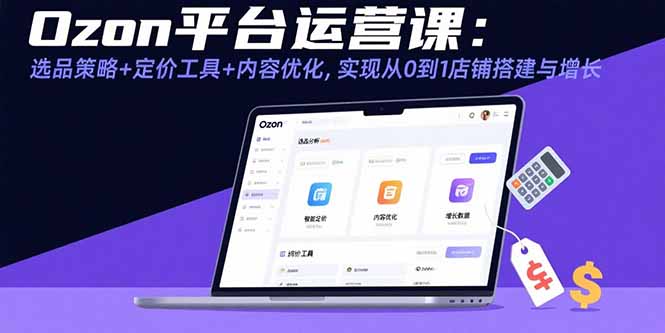 （15794期）Ozon平台运营课：选品策略+定价工具+内容优化，实现从0到1店铺搭建与增长-湘创网