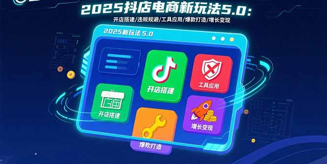 （15796期）2025抖店电商新玩法5.0：开店搭建/违规规避/工具应用,快速掌握基础运营…-湘创网