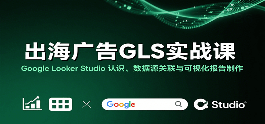 出海广告GLS实战课：Google Looker Studio 认识、数据源关联与可视化报告制作-湘创网