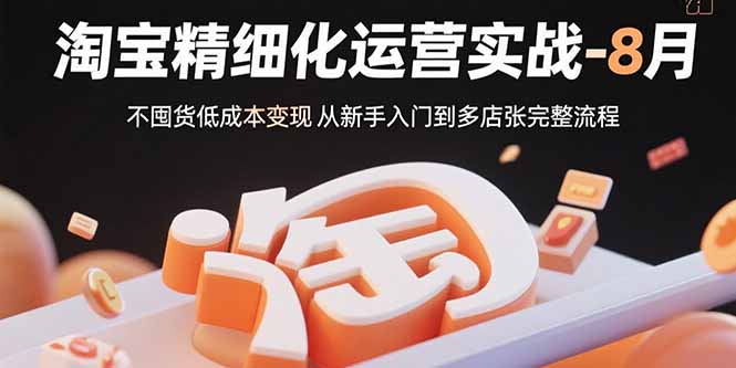 （15739期）淘宝精细化运营实战-8月：不囤货低成本变现 从新手入门到多店扩张完整流程-湘创网