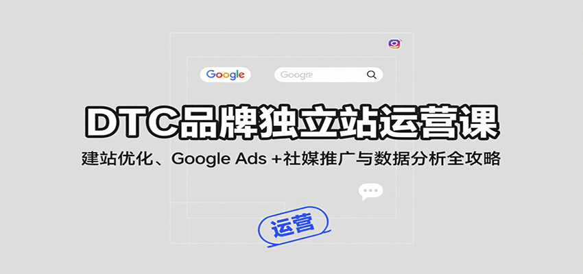DTC品牌独立站运营课：建站优化、Google Ads + 社媒推广与数据分析全攻略-湘创网