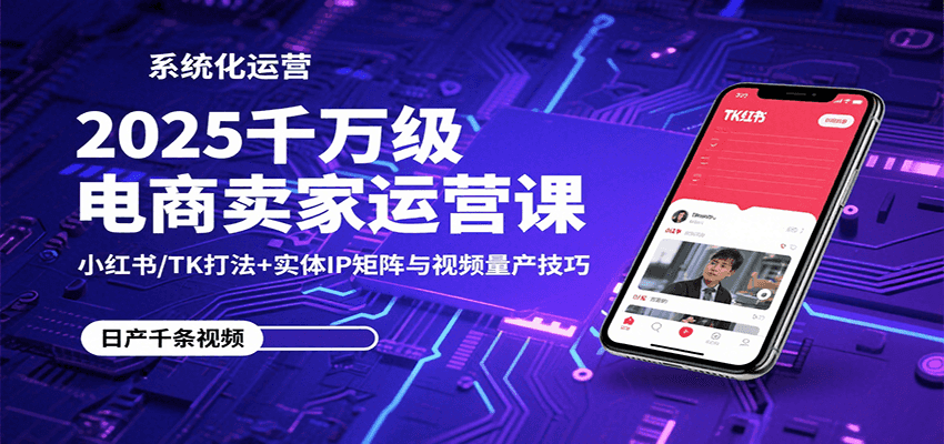 2025千万级电商卖家运营课：小红书/TK打法+实体IP矩阵与视频量产技巧-湘创网