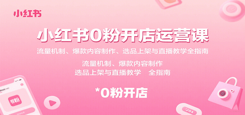 小红书0粉开店运营课：流量机制、爆款内容制作、选品上架与直播教学全指南-湘创网