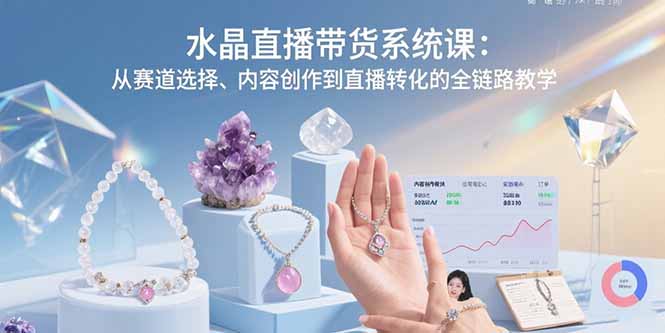 （15721期）水晶直播带货系统课：从赛道选择、内容创作到直播转化的全链路教学-湘创网