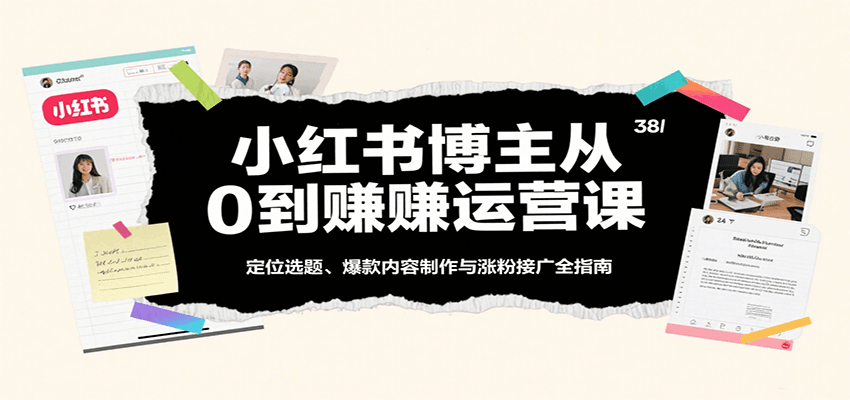 小红书博主从0到赚运营课：定位选题、爆款内容制作与涨粉接广全指南-湘创网