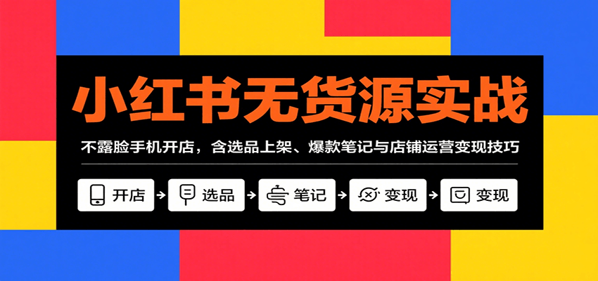 小红书无货源实战，不露脸手机开店，含选品上架、爆款笔记与店铺运营变现技巧-湘创网