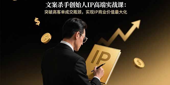 （15797期）文案杀手创始人IP高端实战课：突破高客单成交瓶颈，实现IP商业价值最大化-湘创网