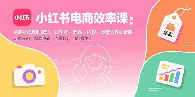 （15838期）小红书电商效率课：从账号搭建到变现，以养号-选品-内容-运营为核心链路-湘创网