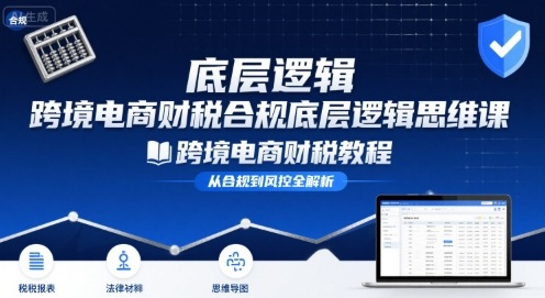跨境电商财稅合规底层逻辑思维课-跨境电商财税教程-湘创网