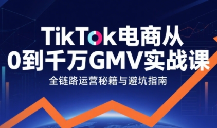 TikTok电商从0到千万GMV实战课，从0到1拆解实战秘籍-湘创网