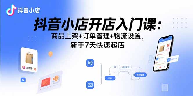 （15947期）抖音小店开店入门课：商品上架+订单管理+物流设置，新手7天快速起店-湘创网