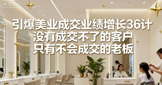 引爆美业成交业绩增长36计，没有成交不了的客户，只有不会成交的老板-湘创网