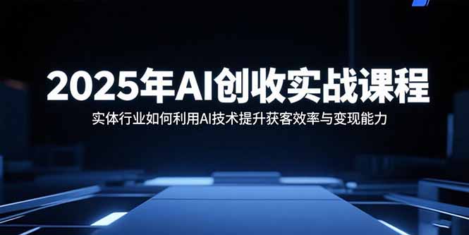 （15889期）2025年AI创收实战课程：实体行业如何利用AI技术提升获客效率与变现能力-湘创网