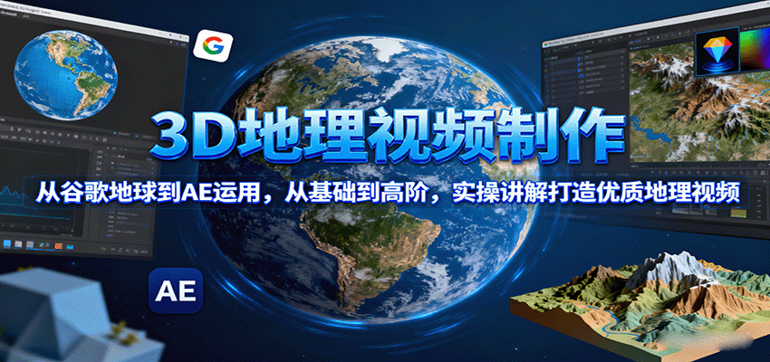 3D地理视频制作，从谷歌地球到AE运用，从基础到高阶，实操讲解打造优质地理视频-湘创网