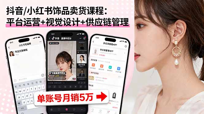 （16035期）抖音/小红书饰品卖货课程：平台运营+视觉设计+供应链管理，单账号月销5万-湘创网