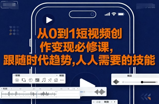 从0到1短视频创作变现必修课，跟随时代趋势，人人需要的技能-湘创网