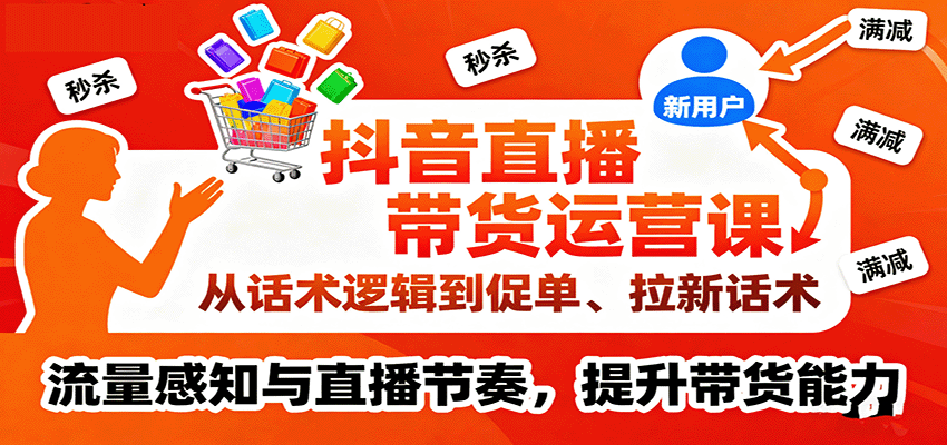 抖音直播带货运营课，从话术逻辑到促单、拉新话术，流量感知与直播节奏，提升带货能力-湘创网