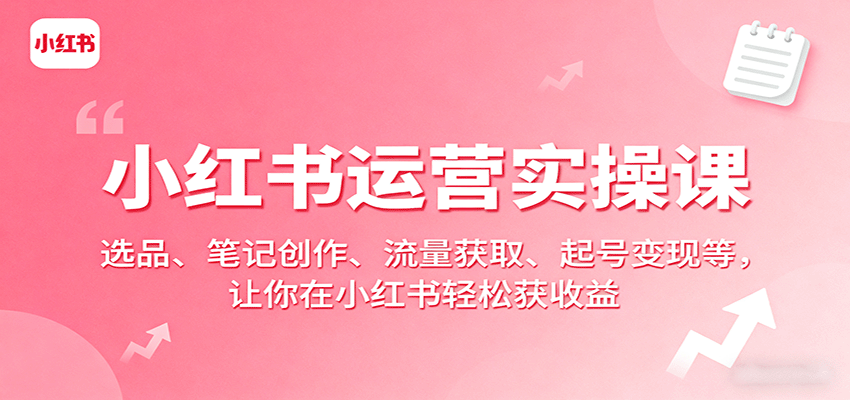 小红书运营实操课：选品、笔记创作、流量获取、起号变现等，让你在小红书轻松获收益-湘创网