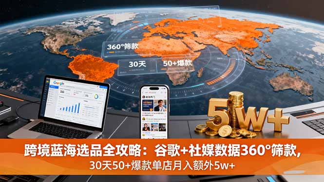 （16106期）跨境蓝海选品全攻略：谷歌+社媒数据360°筛款,30天50+爆款单店月入额外5w+-湘创网