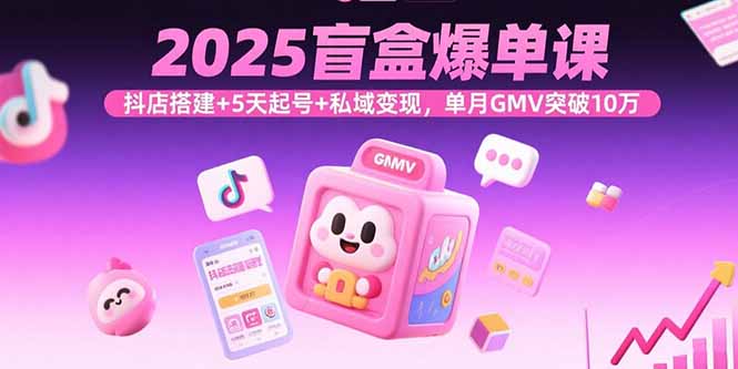 （15922期）2025盲盒爆单课，抖店搭建+5天起号+私域变现，单月GMV突破10万-湘创网