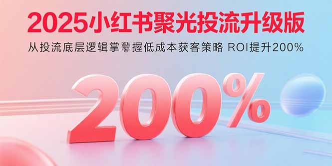（15942期）2025小红书聚光投流升级版 从投流底层逻辑掌握低成本获客策略 ROI提升200%-湘创网