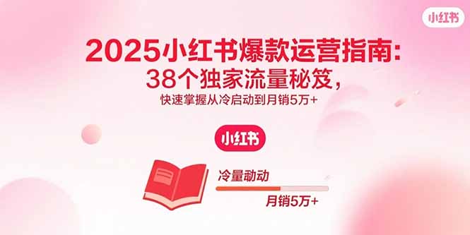 （15946期）2025小红书爆款运营指南：38个独家流量秘笈，快速掌握从冷启动到月销5万+-湘创网